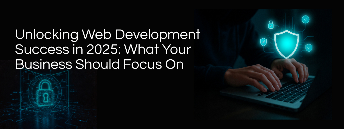 Unlocking Web Development Success in 2025: What Your Business Should Focus On
